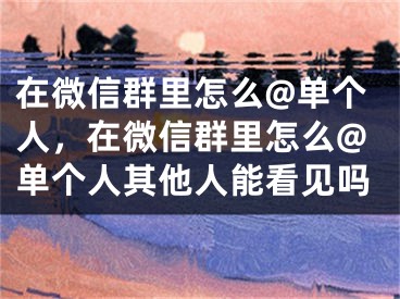 在微信群里怎么@单个人，在微信群里怎么@单个人其他人能看见吗