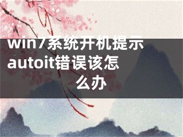 win7系统开机提示autoit错误该怎么办