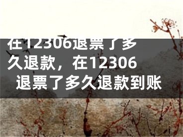 在12306退票了多久退款，在12306退票了多久退款到账