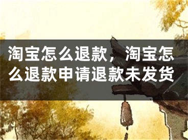 淘宝怎么退款，淘宝怎么退款申请退款未发货