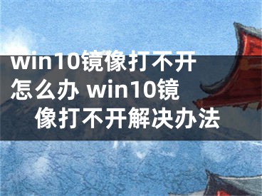 win10镜像打不开怎么办 win10镜像打不开解决办法