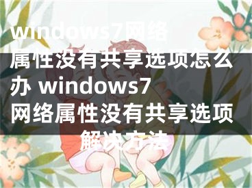 windows7网络属性没有共享选项怎么办 windows7网络属性没有共享选项解决方法