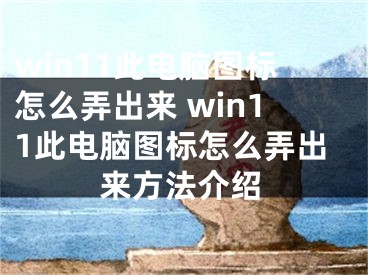 win11此电脑图标怎么弄出来 win11此电脑图标怎么弄出来方法介绍