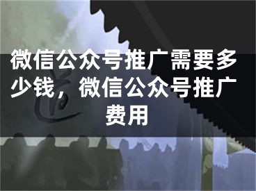 微信公众号推广需要多少钱，微信公众号推广费用