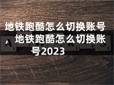 地铁跑酷怎么切换账号，地铁跑酷怎么切换账号2023