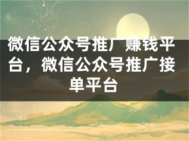 微信公众号推广赚钱平台，微信公众号推广接单平台