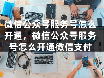 微信公众号服务号怎么开通，微信公众号服务号怎么开通微信支付 