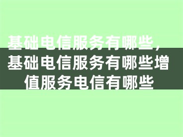 基础电信服务有哪些，基础电信服务有哪些增值服务电信有哪些