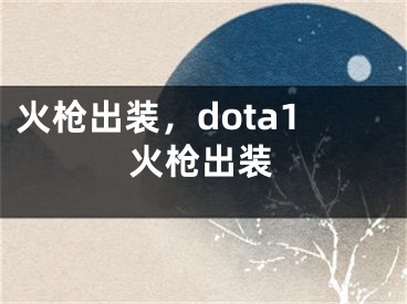 火枪出装，dota1火枪出装