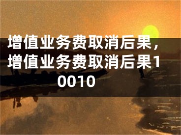 增值业务费取消后果，增值业务费取消后果10010