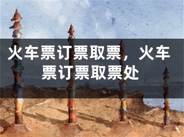 火车票订票取票，火车票订票取票处