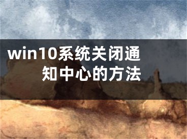 win10系统关闭通知中心的方法