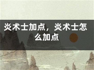 炎术士加点，炎术士怎么加点