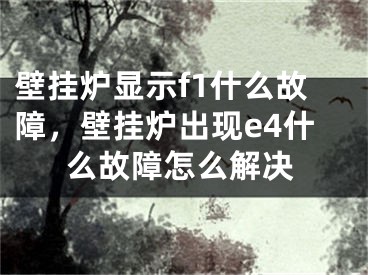 壁挂炉显示f1什么故障，壁挂炉出现e4什么故障怎么解决