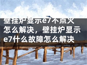 壁挂炉显示e7不点火怎么解决，壁挂炉显示e7什么故障怎么解决