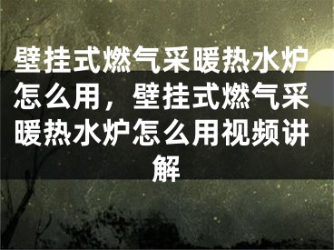 壁挂式燃气采暖热水炉怎么用，壁挂式燃气采暖热水炉怎么用视频讲解