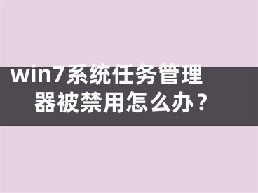 win7系统任务管理器被禁用怎么办？