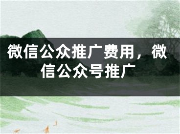 微信公众推广费用，微信公众号推广