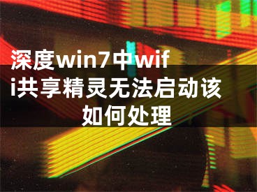 深度win7中wifi共享精灵无法启动该如何处理