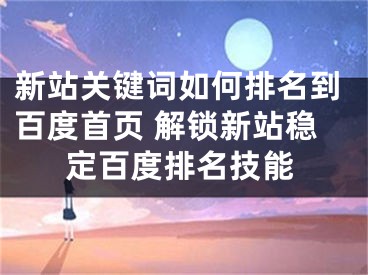 新站关键词如何排名到百度首页 解锁新站稳定百度排名技能 