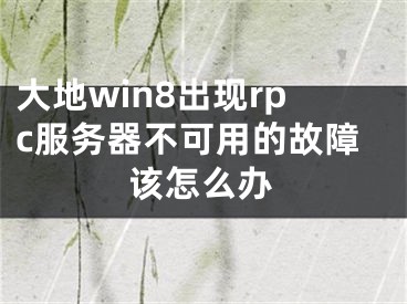 大地win8出现rpc服务器不可用的故障该怎么办