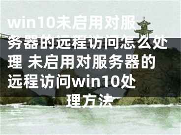 win10未启用对服务器的远程访问怎么处理 未启用对服务器的远程访问win10处理方法