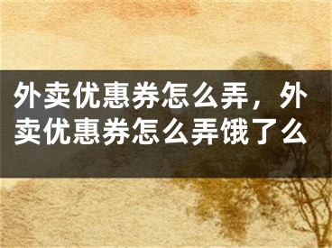 外卖优惠券怎么弄，外卖优惠券怎么弄饿了么