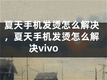 夏天手机发烫怎么解决，夏天手机发烫怎么解决vivo