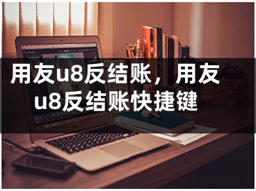 用友u8反结账，用友u8反结账快捷键