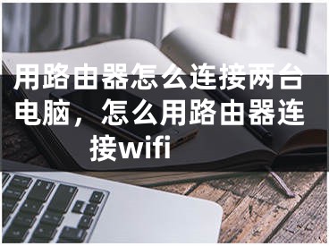 用路由器怎么连接两台电脑，怎么用路由器连接wifi