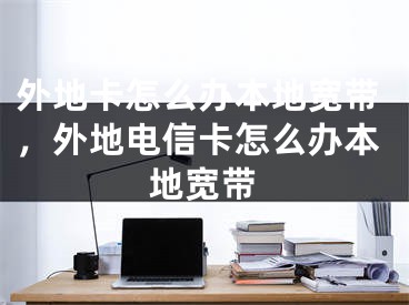 外地卡怎么办本地宽带，外地电信卡怎么办本地宽带