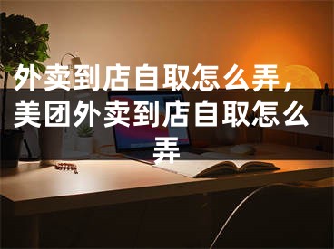 外卖到店自取怎么弄，美团外卖到店自取怎么弄