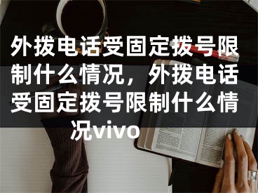 外拨电话受固定拨号限制什么情况，外拨电话受固定拨号限制什么情况vivo