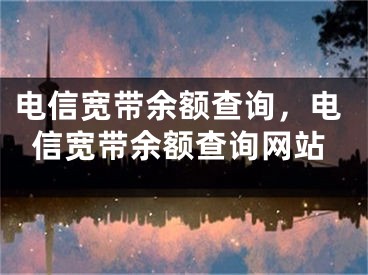 电信宽带余额查询，电信宽带余额查询网站