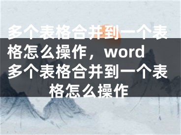 多个表格合并到一个表格怎么操作，word多个表格合并到一个表格怎么操作