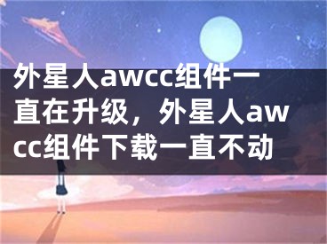 外星人awcc组件一直在升级，外星人awcc组件下载一直不动