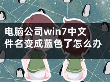 电脑公司win7中文件名变成蓝色了怎么办