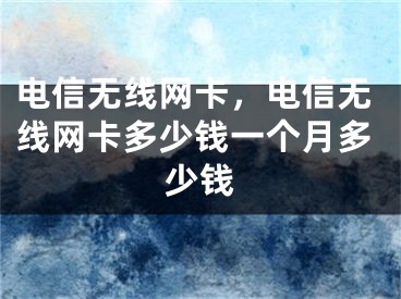 电信无线网卡，电信无线网卡多少钱一个月多少钱