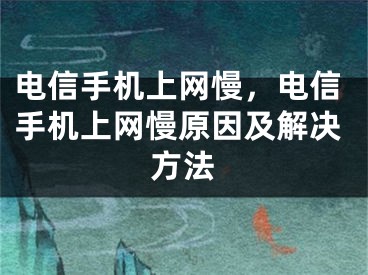 电信手机上网慢，电信手机上网慢原因及解决方法