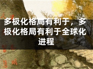 多极化格局有利于，多极化格局有利于全球化进程