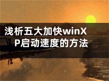 浅析五大加快winXP启动速度的方法