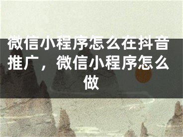 微信小程序怎么在抖音推广，微信小程序怎么做 