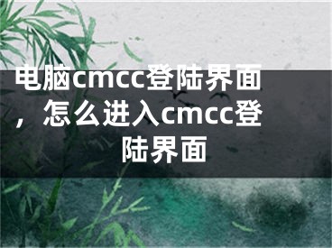 电脑cmcc登陆界面，怎么进入cmcc登陆界面
