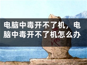 电脑中毒开不了机，电脑中毒开不了机怎么办