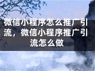 微信小程序怎么推广引流，微信小程序推广引流怎么做