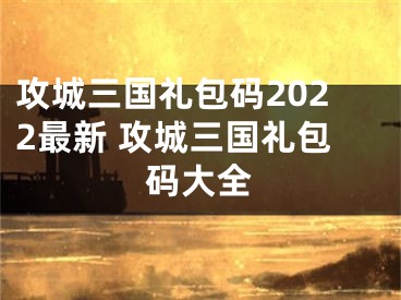 攻城三国礼包码2022最新 攻城三国礼包码大全