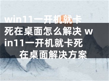 win11一开机就卡死在桌面怎么解决 win11一开机就卡死在桌面解决方案