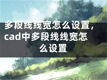 多段线线宽怎么设置，cad中多段线线宽怎么设置