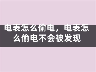 电表怎么偷电，电表怎么偷电不会被发现