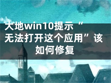 大地win10提示“无法打开这个应用”该如何修复